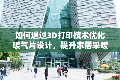 如何通过3D打印技术优化暖气片设计，提升家居采暖效率？