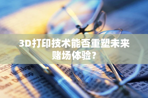 3D打印技术能否重塑未来赌场体验？