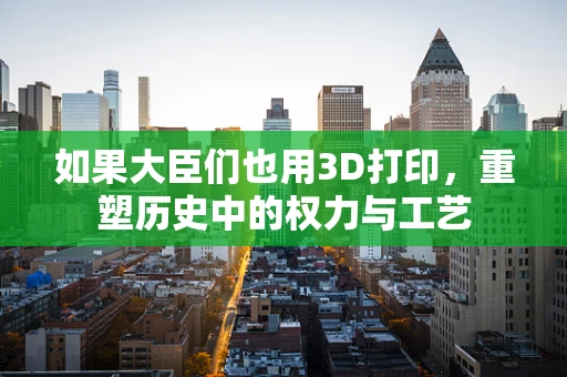 如果大臣们也用3D打印，重塑历史中的权力与工艺