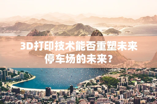 3D打印技术能否重塑未来停车场的未来？