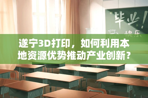 遂宁3D打印，如何利用本地资源优势推动产业创新？
