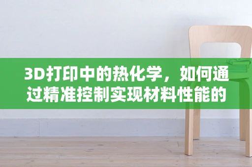 3D打印中的热化学，如何通过精准控制实现材料性能的飞跃？
