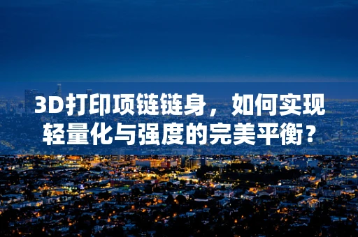 3D打印项链链身，如何实现轻量化与强度的完美平衡？