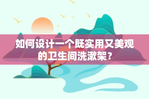 如何设计一个既实用又美观的卫生间洗漱架？