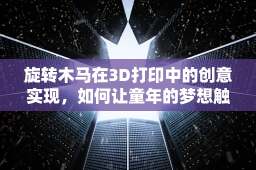 旋转木马在3D打印中的创意实现，如何让童年的梦想触手可及？