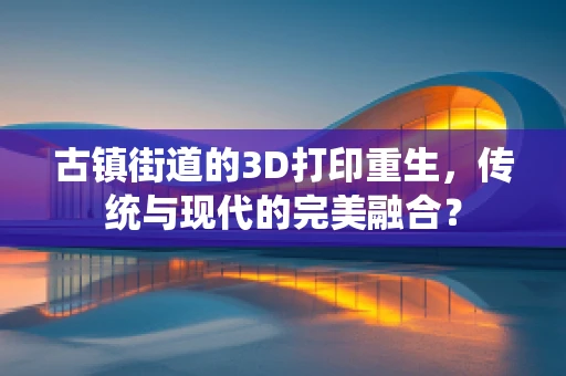 古镇街道的3D打印重生，传统与现代的完美融合？