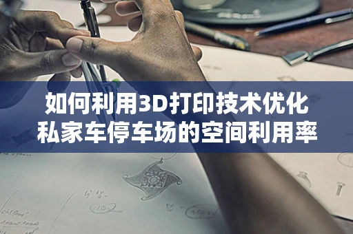 如何利用3D打印技术优化私家车停车场的空间利用率？