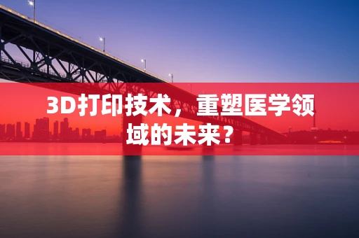 3D打印技术，重塑医学领域的未来？