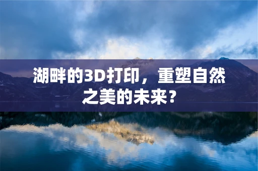 湖畔的3D打印，重塑自然之美的未来？