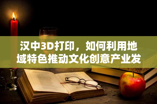 汉中3D打印，如何利用地域特色推动文化创意产业发展？