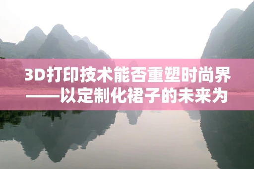 3D打印技术能否重塑时尚界——以定制化裙子的未来为例？