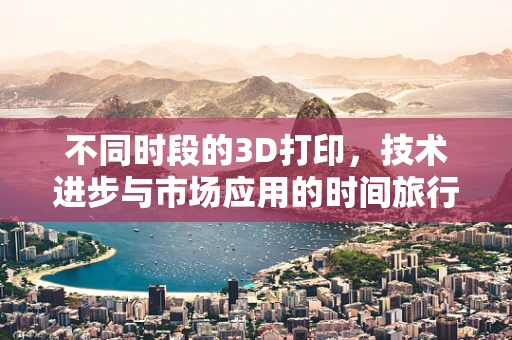 不同时段的3D打印，技术进步与市场应用的时间旅行