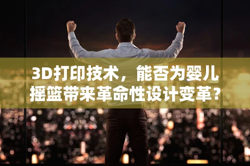 3D打印技术，能否为婴儿摇篮带来革命性设计变革？