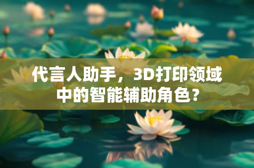 代言人助手，3D打印领域中的智能辅助角色？