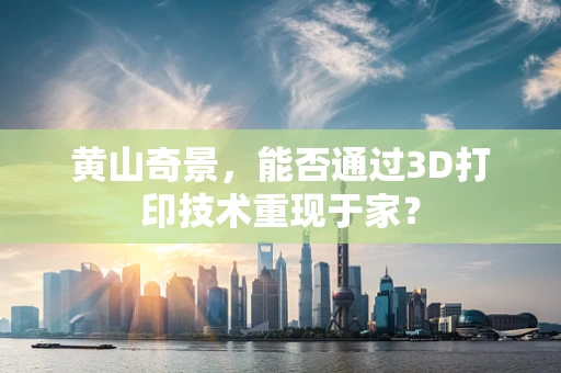 黄山奇景，能否通过3D打印技术重现于家？