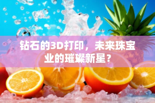钻石的3D打印，未来珠宝业的璀璨新星？
