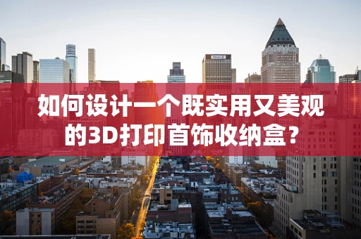 如何设计一个既实用又美观的3D打印首饰收纳盒？