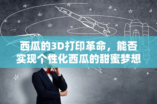 西瓜的3D打印革命，能否实现个性化西瓜的甜蜜梦想？