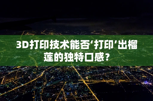 3D打印技术能否‘打印’出榴莲的独特口感？