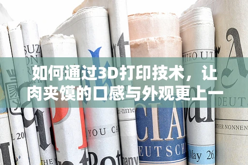 如何通过3D打印技术，让肉夹馍的口感与外观更上一层楼？