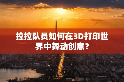 拉拉队员如何在3D打印世界中舞动创意？