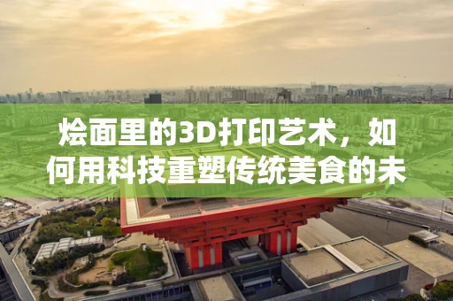 烩面里的3D打印艺术，如何用科技重塑传统美食的未来？