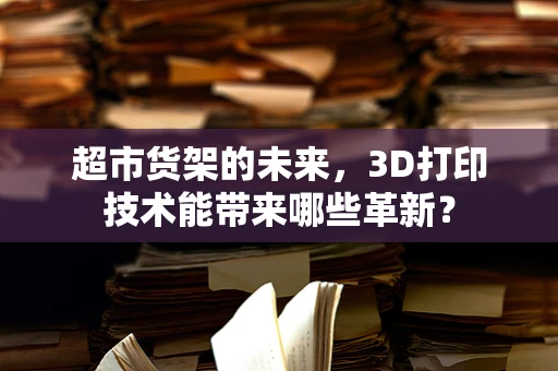 超市货架的未来，3D打印技术能带来哪些革新？