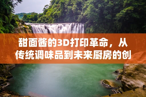 甜面酱的3D打印革命，从传统调味品到未来厨房的创新