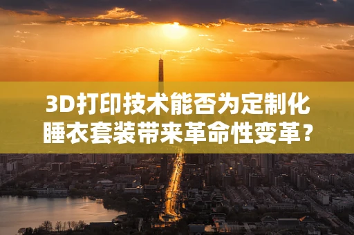 3D打印技术能否为定制化睡衣套装带来革命性变革？