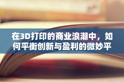 在3D打印的商业浪潮中，如何平衡创新与盈利的微妙平衡？