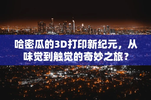 哈密瓜的3D打印新纪元，从味觉到触觉的奇妙之旅？
