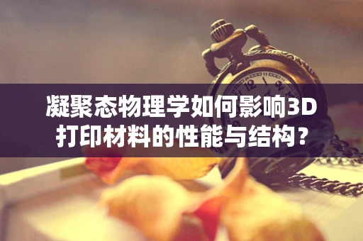 凝聚态物理学如何影响3D打印材料的性能与结构？
