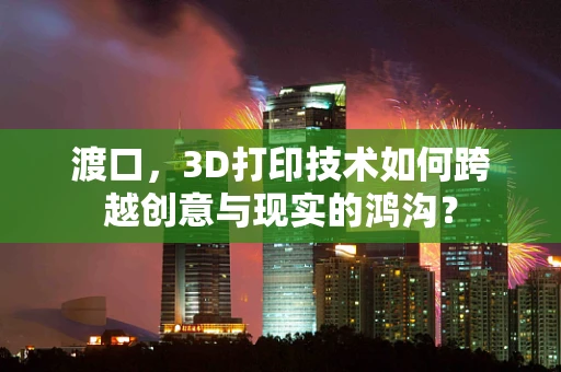 渡口，3D打印技术如何跨越创意与现实的鸿沟？