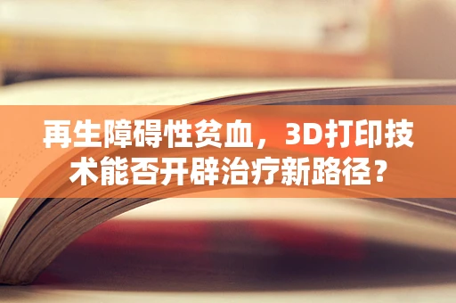 再生障碍性贫血，3D打印技术能否开辟治疗新路径？