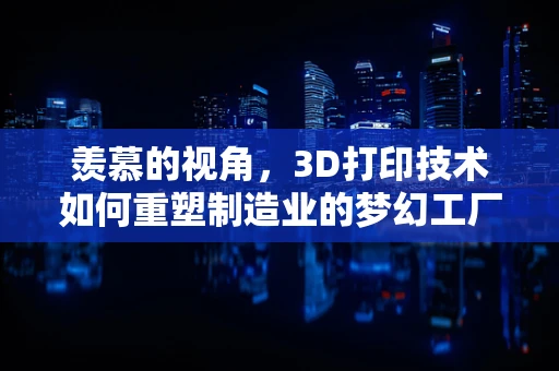 羡慕的视角，3D打印技术如何重塑制造业的梦幻工厂？