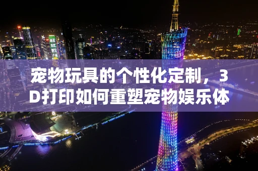 宠物玩具的个性化定制，3D打印如何重塑宠物娱乐体验？