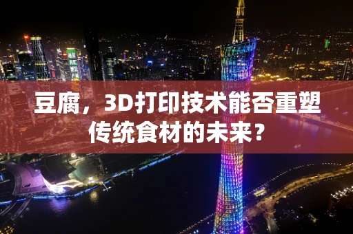 豆腐，3D打印技术能否重塑传统食材的未来？