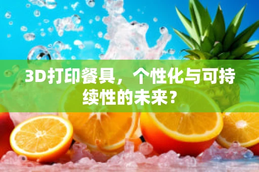 3D打印餐具，个性化与可持续性的未来？