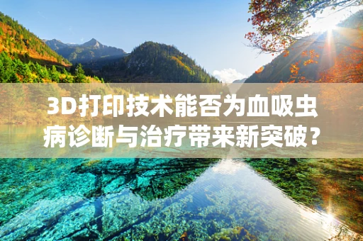 3D打印技术能否为血吸虫病诊断与治疗带来新突破？