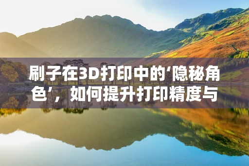 刷子在3D打印中的‘隐秘角色’，如何提升打印精度与效率？