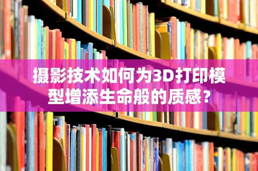 摄影技术如何为3D打印模型增添生命般的质感？