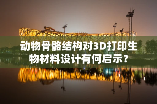动物骨骼结构对3D打印生物材料设计有何启示？