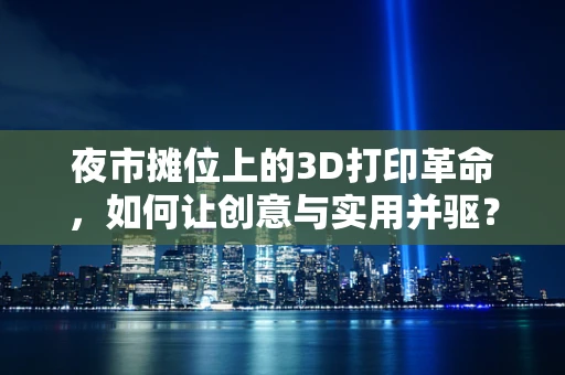 夜市摊位上的3D打印革命，如何让创意与实用并驱？