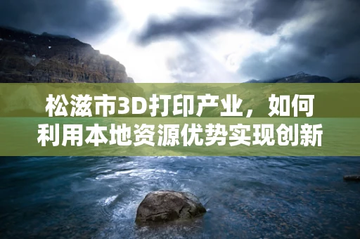 松滋市3D打印产业，如何利用本地资源优势实现创新发展？