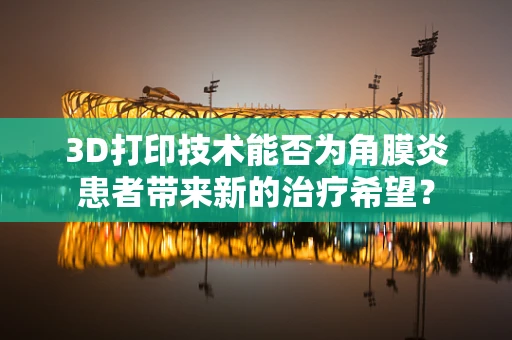3D打印技术能否为角膜炎患者带来新的治疗希望？
