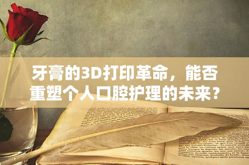 牙膏的3D打印革命，能否重塑个人口腔护理的未来？