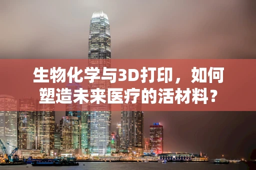 生物化学与3D打印，如何塑造未来医疗的活材料？