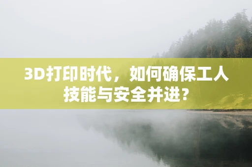 3D打印时代，如何确保工人技能与安全并进？