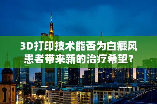 3D打印技术能否为白癜风患者带来新的治疗希望？