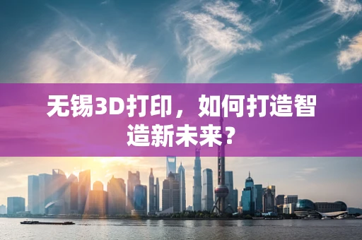 无锡3D打印，如何打造智造新未来？